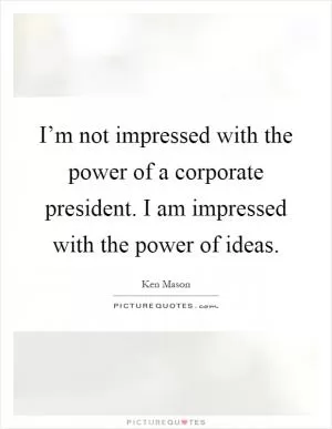 I’m not impressed with the power of a corporate president. I am impressed with the power of ideas Picture Quote #1