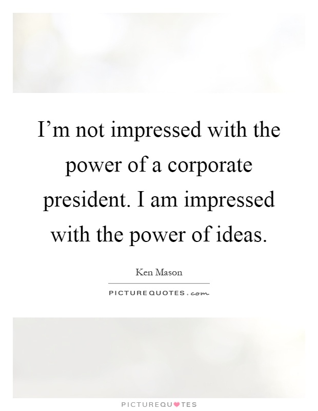 I'm not impressed with the power of a corporate president. I am impressed with the power of ideas Picture Quote #1