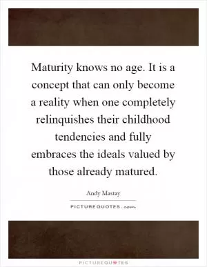 Maturity knows no age. It is a concept that can only become a reality when one completely relinquishes their childhood tendencies and fully embraces the ideals valued by those already matured Picture Quote #1