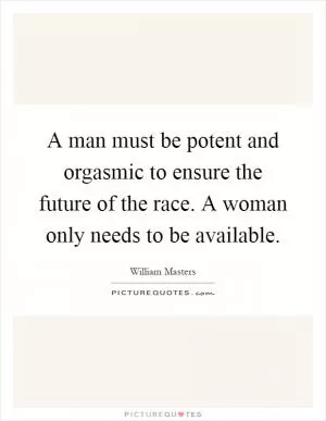 A man must be potent and orgasmic to ensure the future of the race. A woman only needs to be available Picture Quote #1
