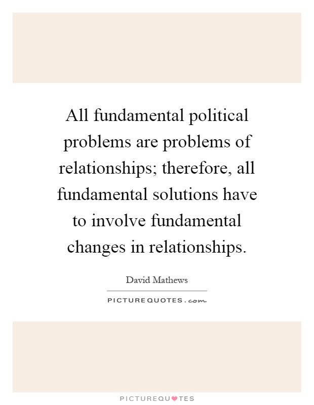 All fundamental political problems are problems of relationships; therefore, all fundamental solutions have to involve fundamental changes in relationships Picture Quote #1