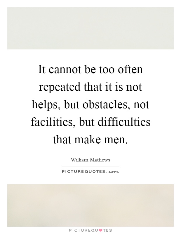 It cannot be too often repeated that it is not helps, but obstacles, not facilities, but difficulties that make men Picture Quote #1