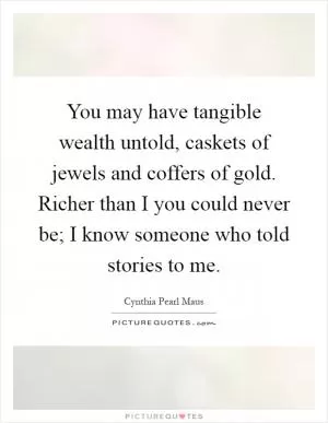 You may have tangible wealth untold, caskets of jewels and coffers of gold. Richer than I you could never be; I know someone who told stories to me Picture Quote #1