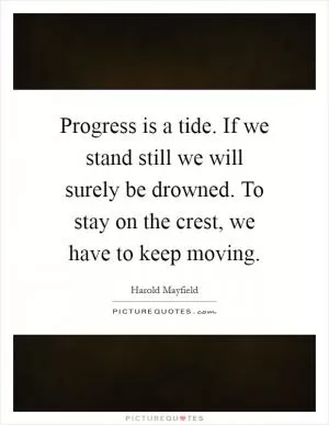 Progress is a tide. If we stand still we will surely be drowned. To stay on the crest, we have to keep moving Picture Quote #1