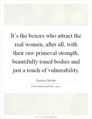 It’s the boxers who attract the real women, after all, with their raw primeval strength, beautifully toned bodies and just a touch of vulnerability Picture Quote #1
