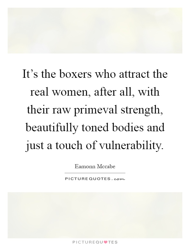 It's the boxers who attract the real women, after all, with their raw primeval strength, beautifully toned bodies and just a touch of vulnerability Picture Quote #1