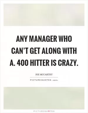 Any manager who can’t get along with a. 400 hitter is crazy Picture Quote #1