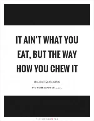 It ain’t what you eat, but the way how you chew it Picture Quote #1