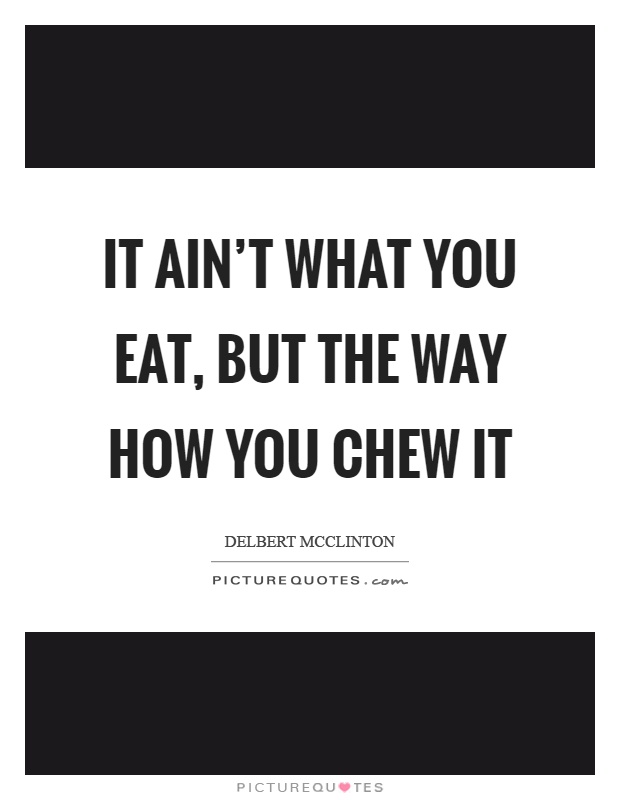 It ain't what you eat, but the way how you chew it Picture Quote #1