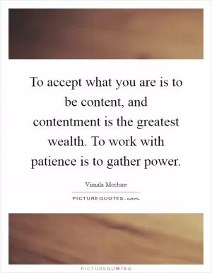 To accept what you are is to be content, and contentment is the greatest wealth. To work with patience is to gather power Picture Quote #1