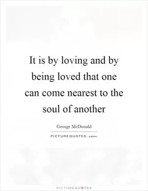 It is by loving and by being loved that one can come nearest to the soul of another Picture Quote #1