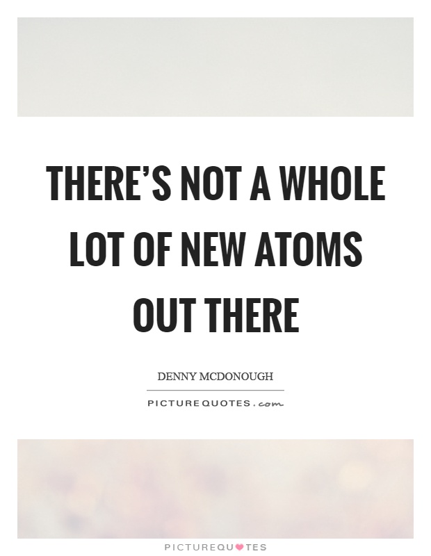 There's not a whole lot of new atoms out there Picture Quote #1