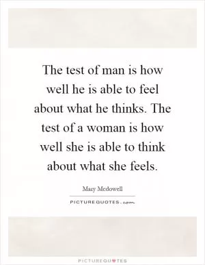 The test of man is how well he is able to feel about what he thinks. The test of a woman is how well she is able to think about what she feels Picture Quote #1