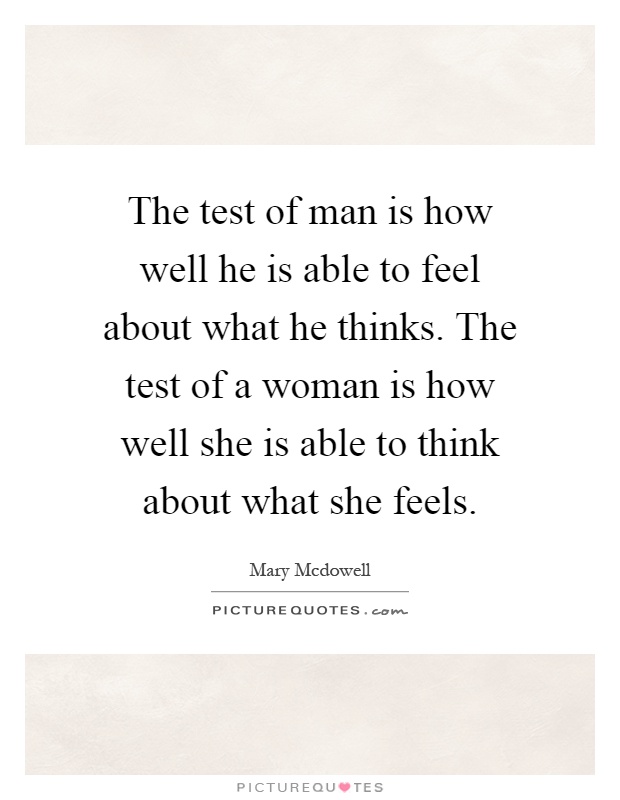 The test of man is how well he is able to feel about what he thinks. The test of a woman is how well she is able to think about what she feels Picture Quote #1