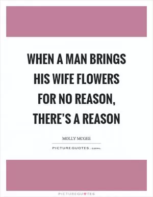 When a man brings his wife flowers for no reason, there’s a reason Picture Quote #1