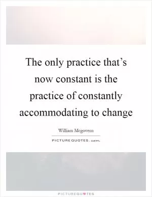 The only practice that’s now constant is the practice of constantly accommodating to change Picture Quote #1