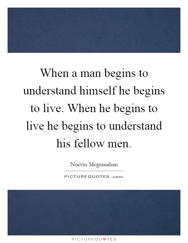 When a man begins to understand himself he begins to live. When he begins to live he begins to understand his fellow men Picture Quote #1