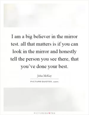 I am a big believer in the mirror test. all that matters is if you can look in the mirror and honestly tell the person you see there, that you’ve done your best Picture Quote #1
