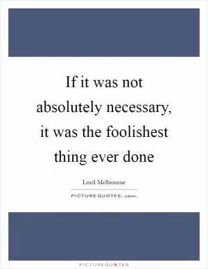 If it was not absolutely necessary, it was the foolishest thing ever done Picture Quote #1