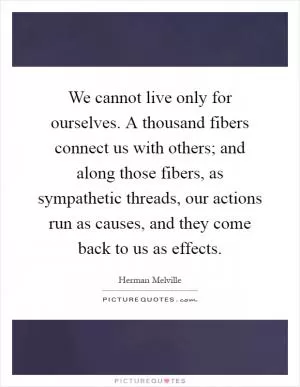 We cannot live only for ourselves. A thousand fibers connect us with others; and along those fibers, as sympathetic threads, our actions run as causes, and they come back to us as effects Picture Quote #1