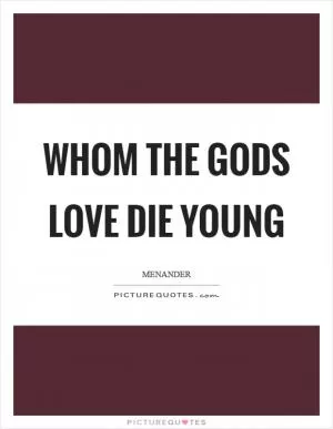 Whom the gods love die young Picture Quote #1