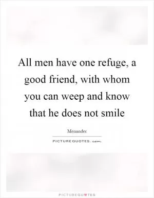 All men have one refuge, a good friend, with whom you can weep and know that he does not smile Picture Quote #1