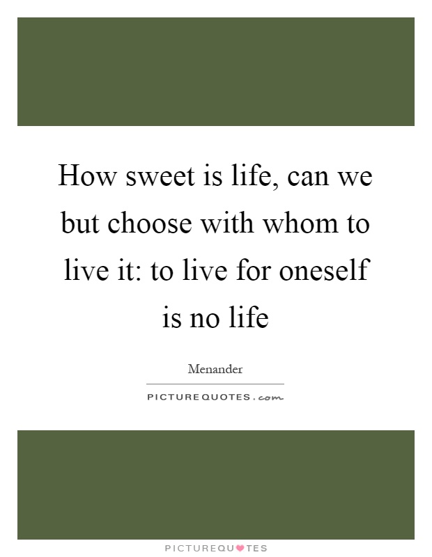 How sweet is life, can we but choose with whom to live it: to live for oneself is no life Picture Quote #1