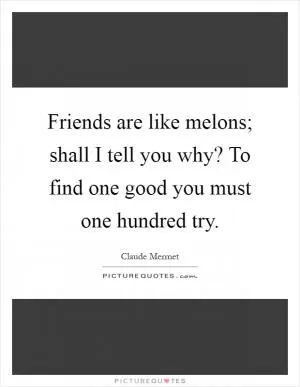Friends are like melons; shall I tell you why? To find one good you must one hundred try Picture Quote #1
