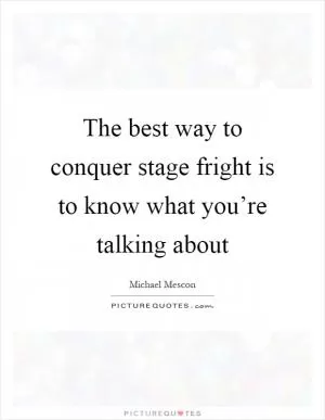 The best way to conquer stage fright is to know what you’re talking about Picture Quote #1