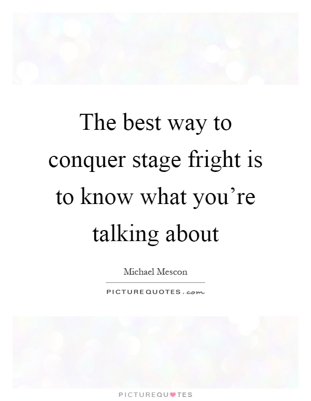 The best way to conquer stage fright is to know what you're talking about Picture Quote #1