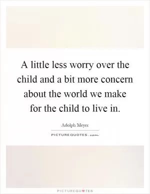 A little less worry over the child and a bit more concern about the world we make for the child to live in Picture Quote #1