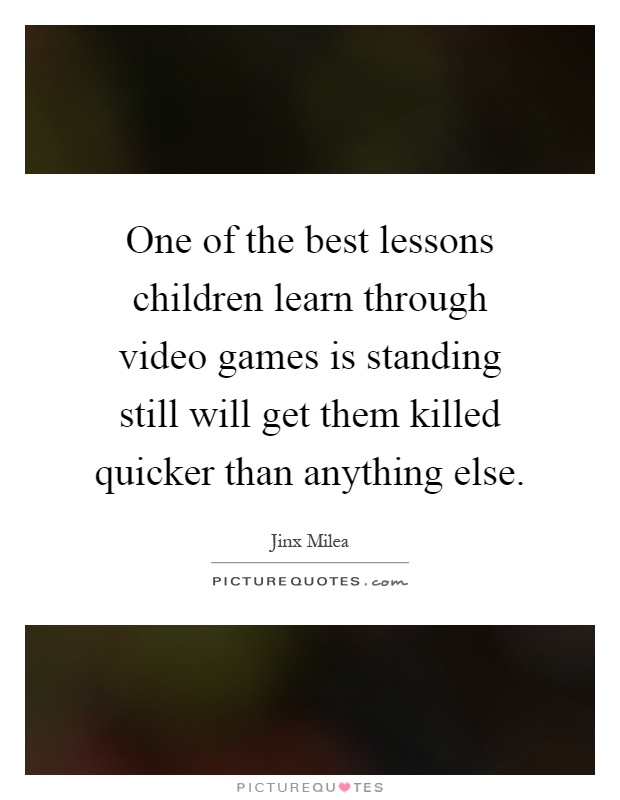 One of the best lessons children learn through video games is standing still will get them killed quicker than anything else Picture Quote #1
