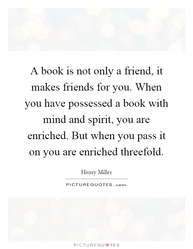 A book is not only a friend, it makes friends for you. When you have possessed a book with mind and spirit, you are enriched. But when you pass it on you are enriched threefold Picture Quote #1