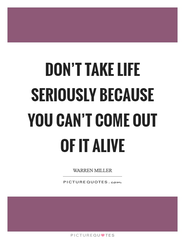 Don't take life seriously because you can't come out of it alive Picture Quote #1