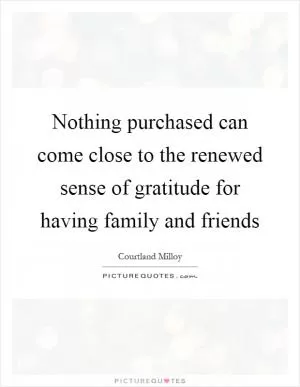 Nothing purchased can come close to the renewed sense of gratitude for having family and friends Picture Quote #1