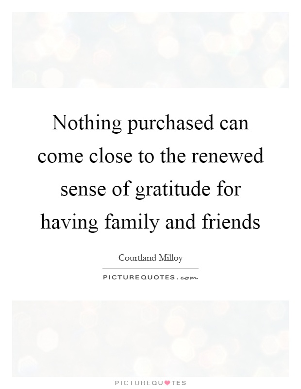 Nothing purchased can come close to the renewed sense of gratitude for having family and friends Picture Quote #1