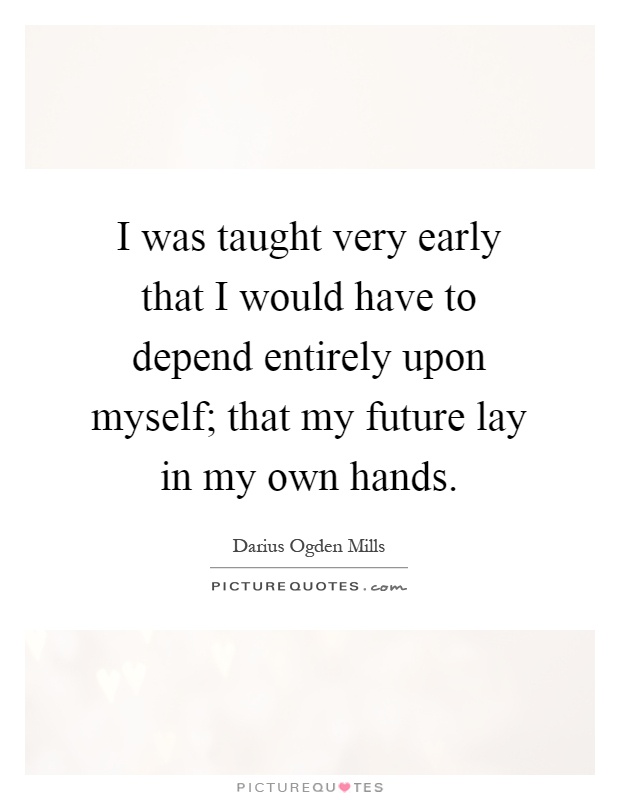 I was taught very early that I would have to depend entirely upon myself; that my future lay in my own hands Picture Quote #1