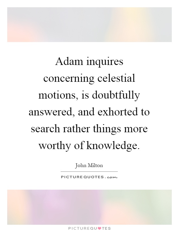Adam inquires concerning celestial motions, is doubtfully answered, and exhorted to search rather things more worthy of knowledge Picture Quote #1