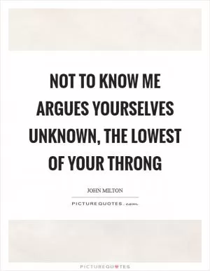 Not to know me argues yourselves unknown, the lowest of your throng Picture Quote #1