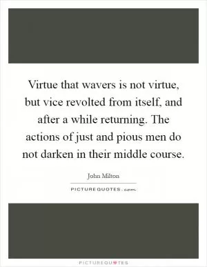 Virtue that wavers is not virtue, but vice revolted from itself, and after a while returning. The actions of just and pious men do not darken in their middle course Picture Quote #1