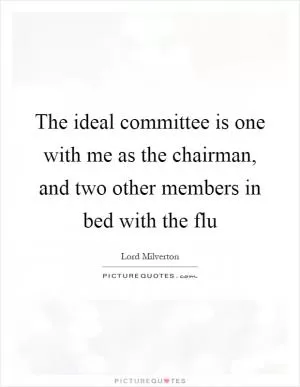 The ideal committee is one with me as the chairman, and two other members in bed with the flu Picture Quote #1