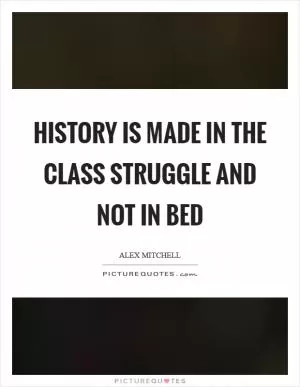 History is made in the class struggle and not in bed Picture Quote #1