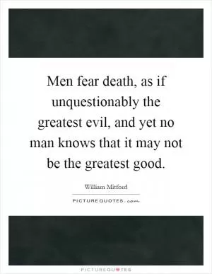 Men fear death, as if unquestionably the greatest evil, and yet no man knows that it may not be the greatest good Picture Quote #1