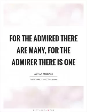 For the admired there are many, for the admirer there is one Picture Quote #1
