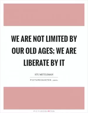 We are not limited by our old ages; we are liberate by it Picture Quote #1