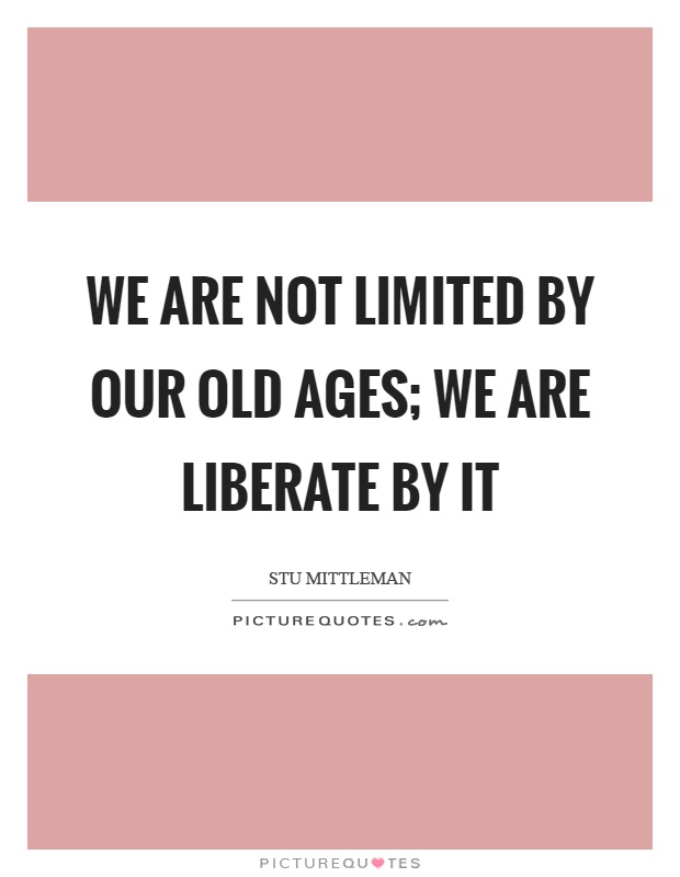 We are not limited by our old ages; we are liberate by it Picture Quote #1
