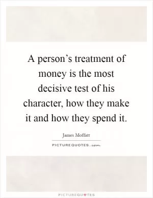 A person’s treatment of money is the most decisive test of his character, how they make it and how they spend it Picture Quote #1