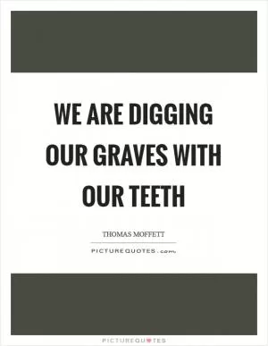 We are digging our graves with our teeth Picture Quote #1