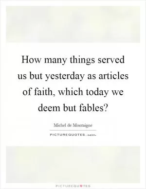 How many things served us but yesterday as articles of faith, which today we deem but fables? Picture Quote #1