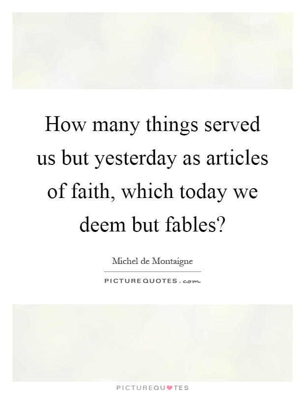 How many things served us but yesterday as articles of faith, which today we deem but fables? Picture Quote #1